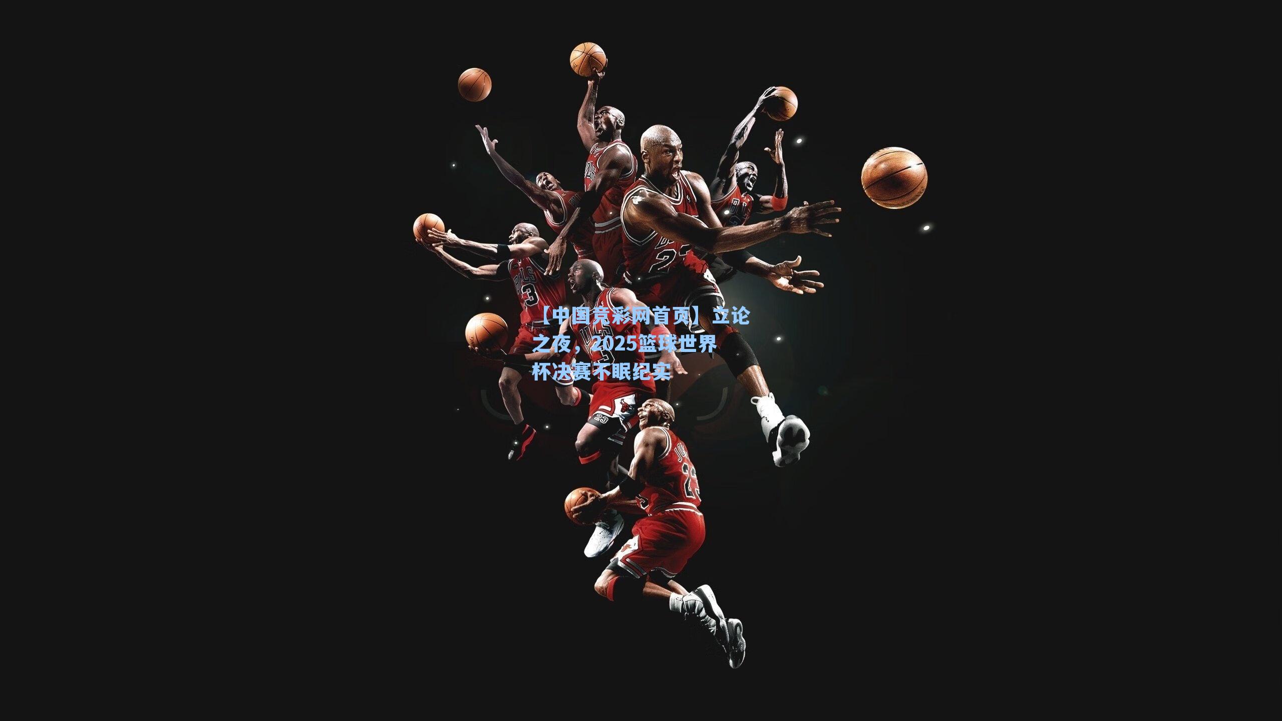 【中国竞彩网首页】立论之夜，2025篮球世界杯决赛不眠纪实