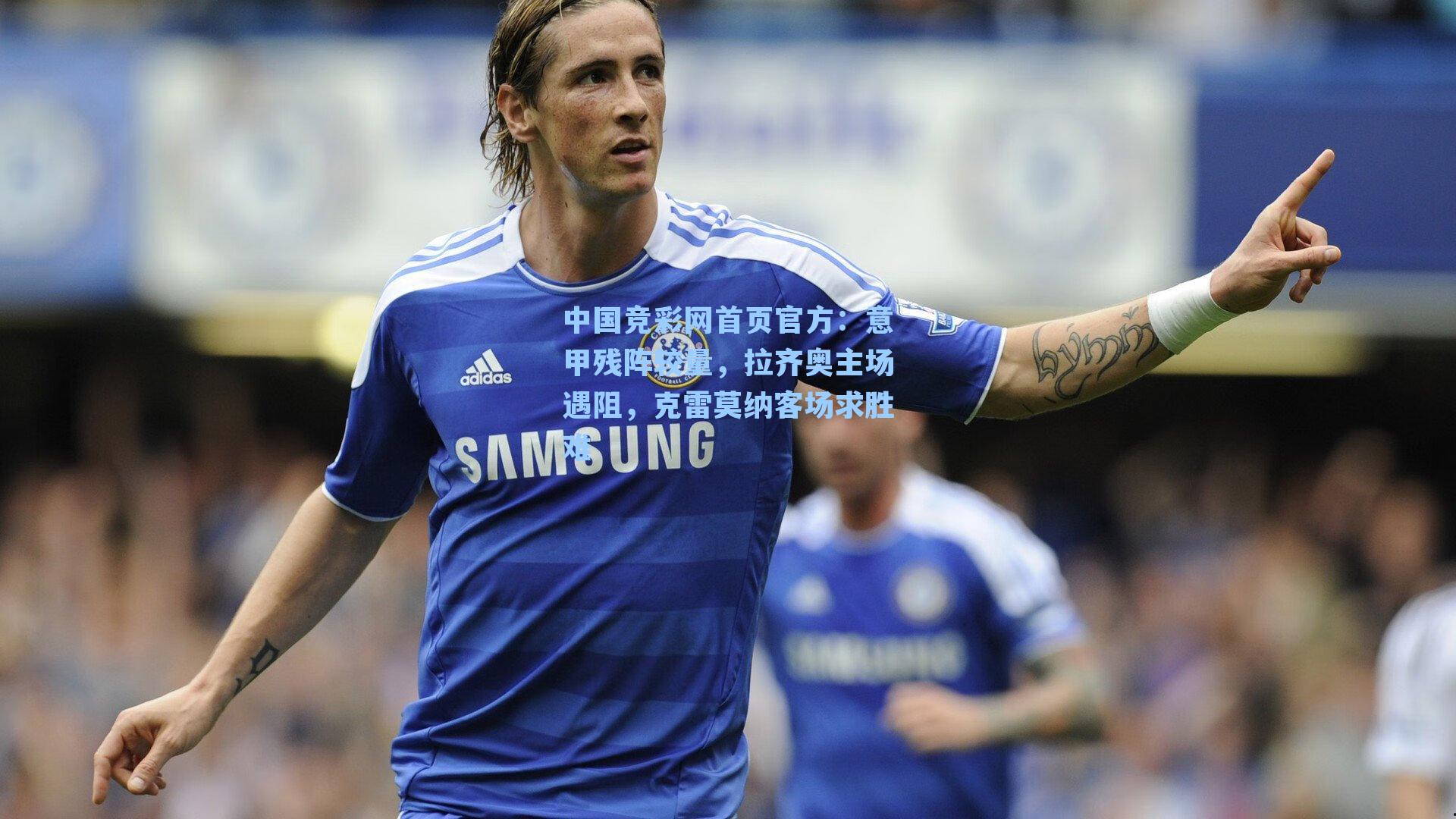 中国竞彩网首页官方：意甲残阵较量，拉齐奥主场遇阻，克雷莫纳客场求胜难
