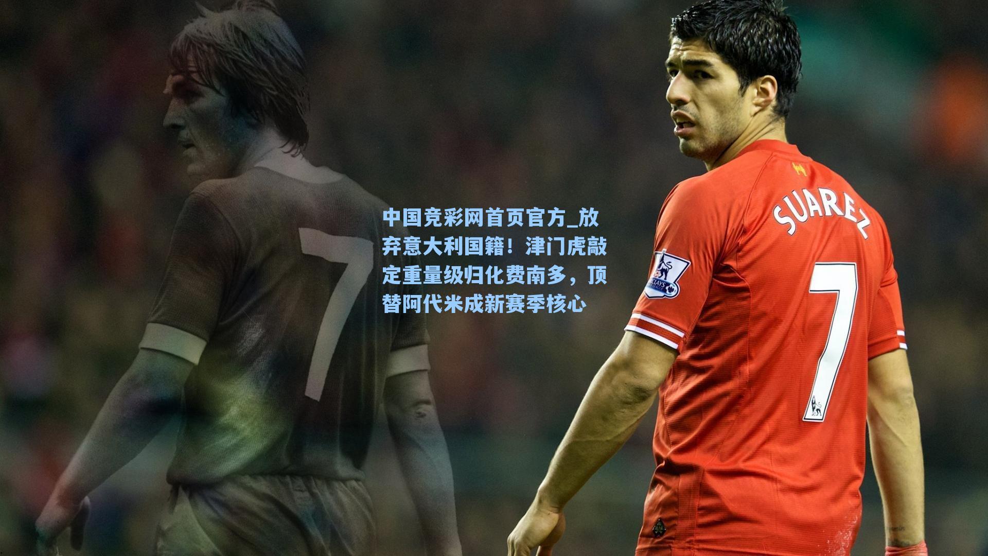 中国竞彩网首页官方_放弃意大利国籍！津门虎敲定重量级归化费南多，顶替阿代米成新赛季核心