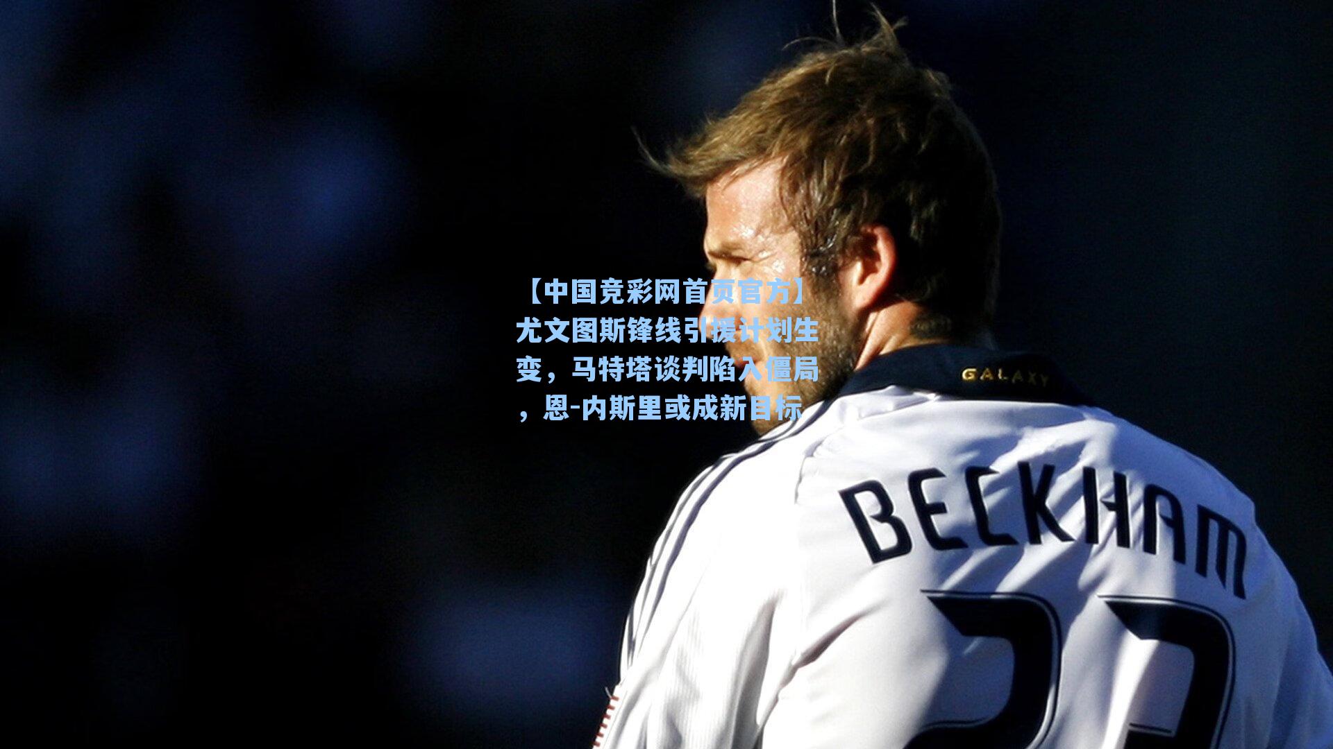 尤文图斯锋线引援计划生变,马特塔谈判陷入僵局,恩-内斯里或成新目标