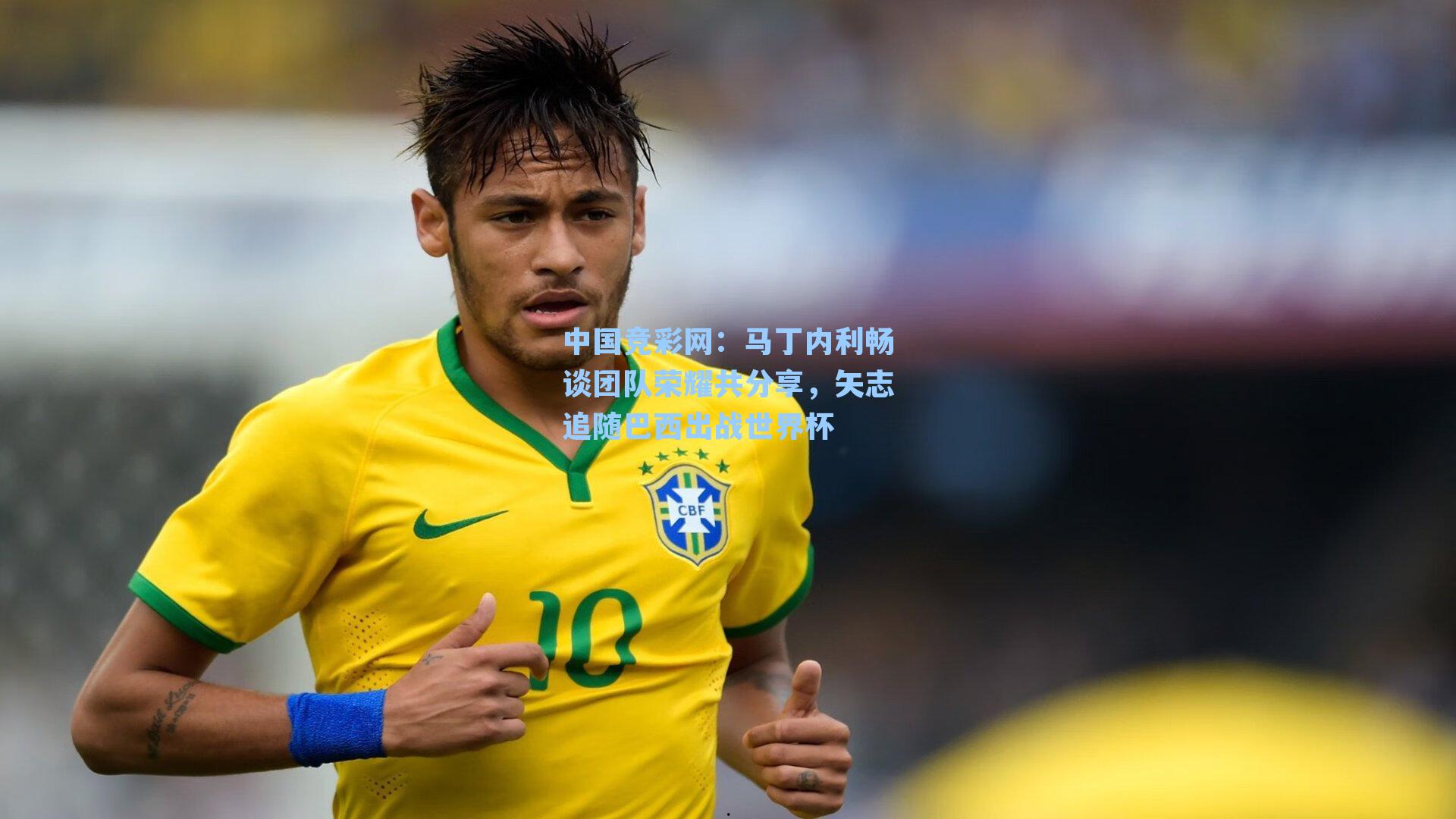 中国竞彩网：马丁内利畅谈团队荣耀共分享，矢志追随巴西出战世界杯