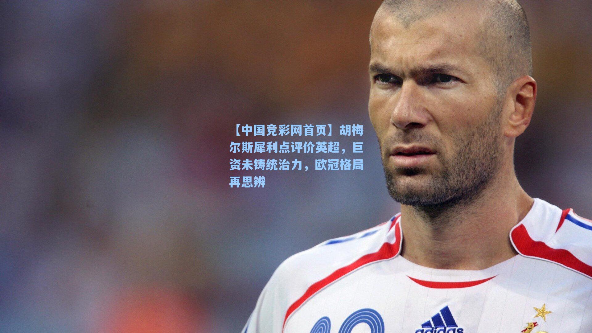 【中国竞彩网首页】胡梅尔斯犀利点评价英超，巨资未铸统治力，欧冠格局再思辨