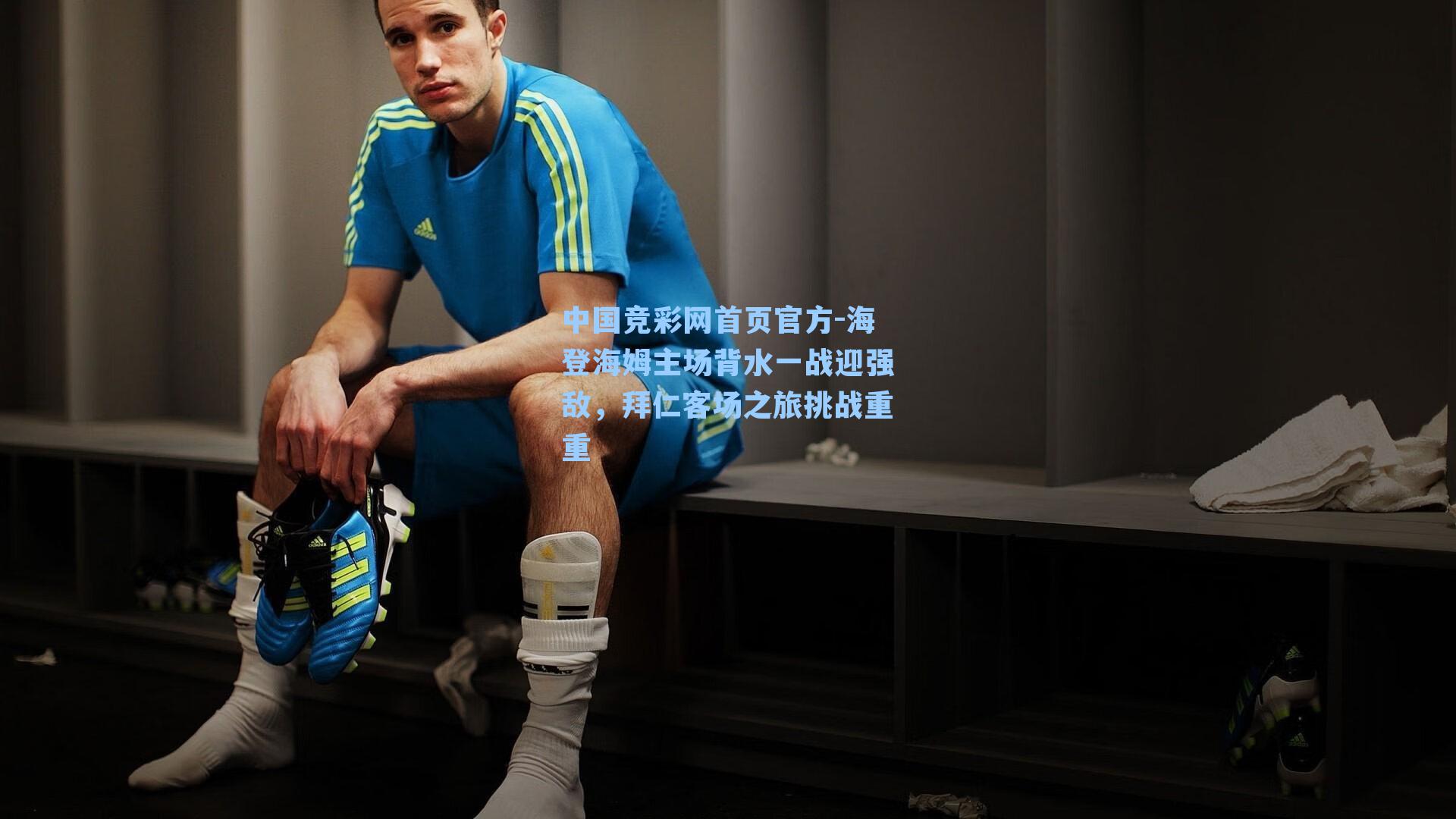 中国竞彩网首页官方-海登海姆主场背水一战迎强敌，拜仁客场之旅挑战重重