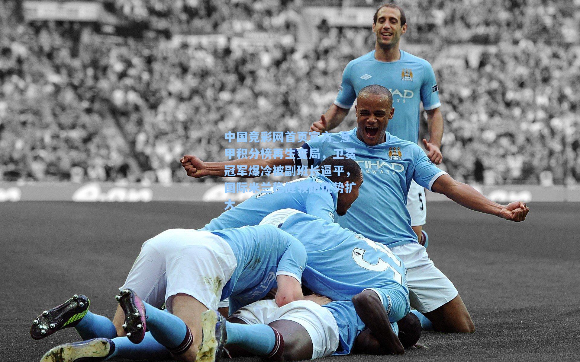 中国竞彩网首页官方_意甲积分榜再生变局，卫冕冠军爆冷被副班长逼平，国际米兰稳健领跑优势扩大