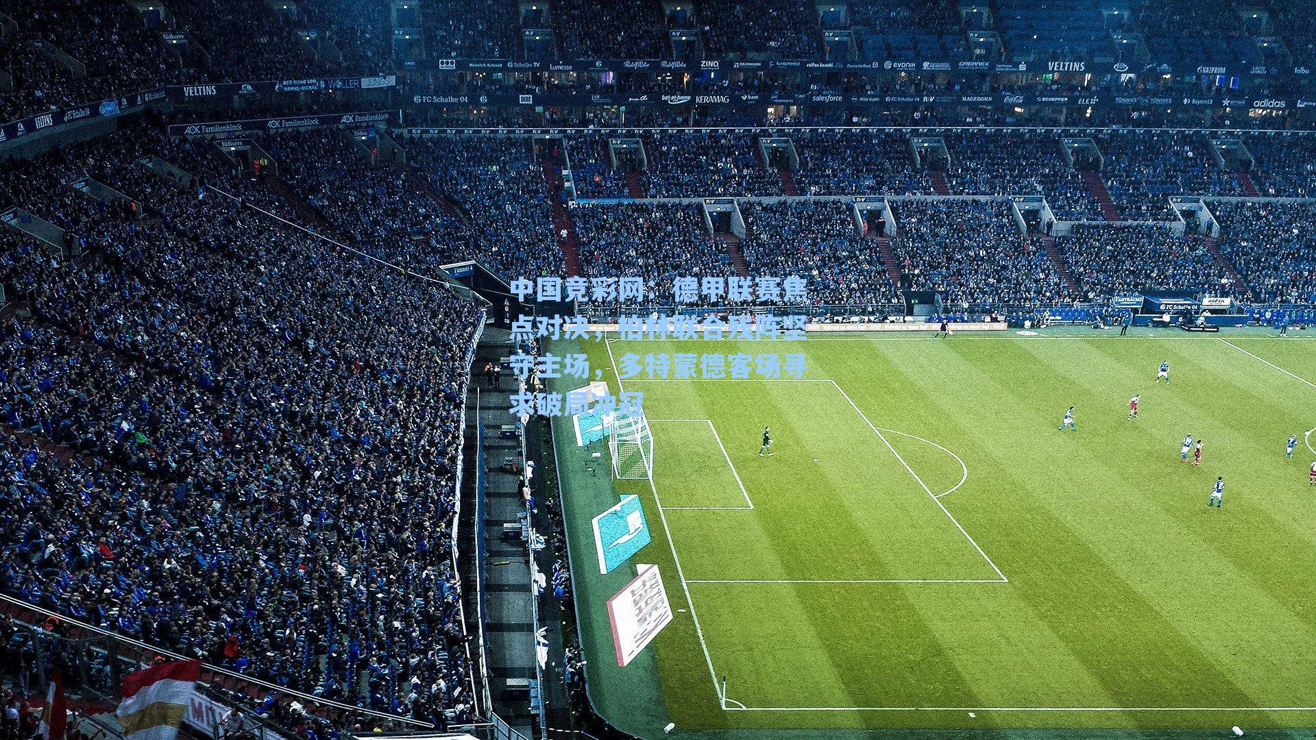 中国竞彩网：德甲联赛焦点对决，柏林联合残阵坚守主场，多特蒙德客场寻求破局冲冠