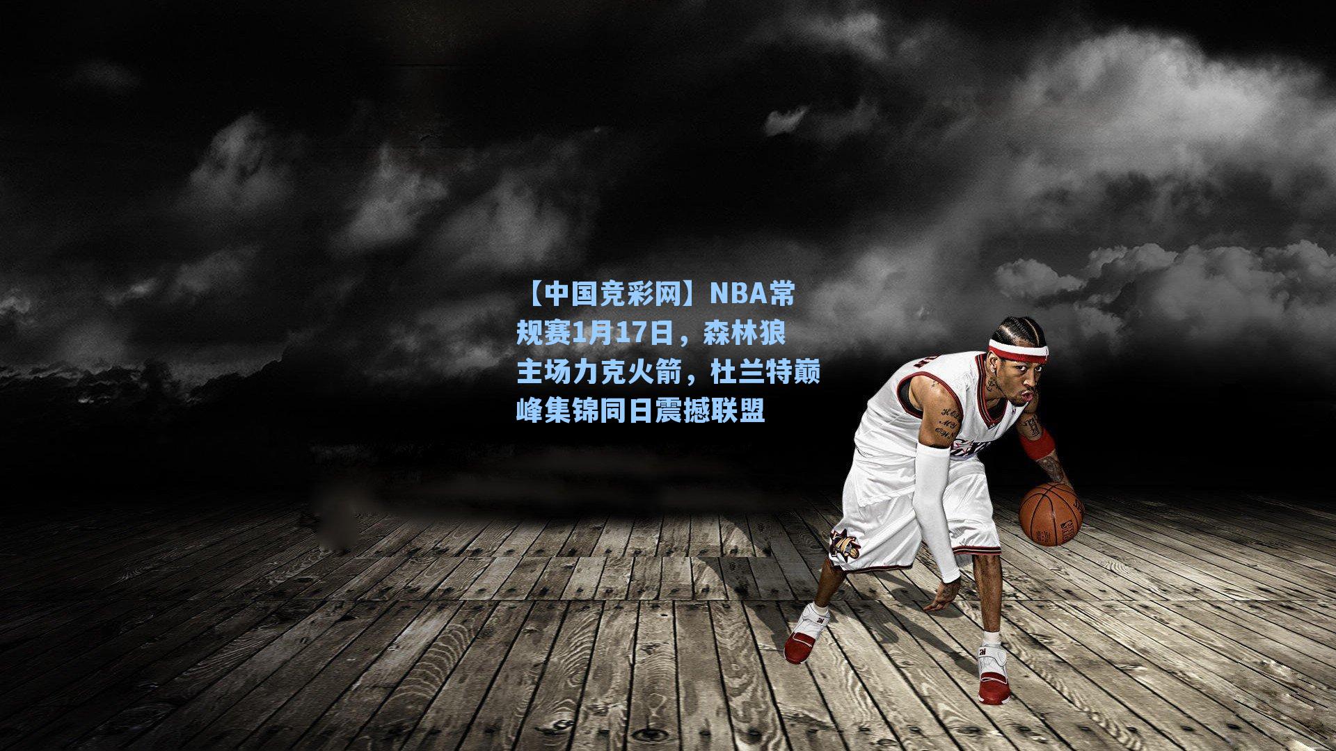 【中国竞彩网】NBA常规赛1月17日，森林狼主场力克火箭，杜兰特巅峰集锦同日震撼联盟