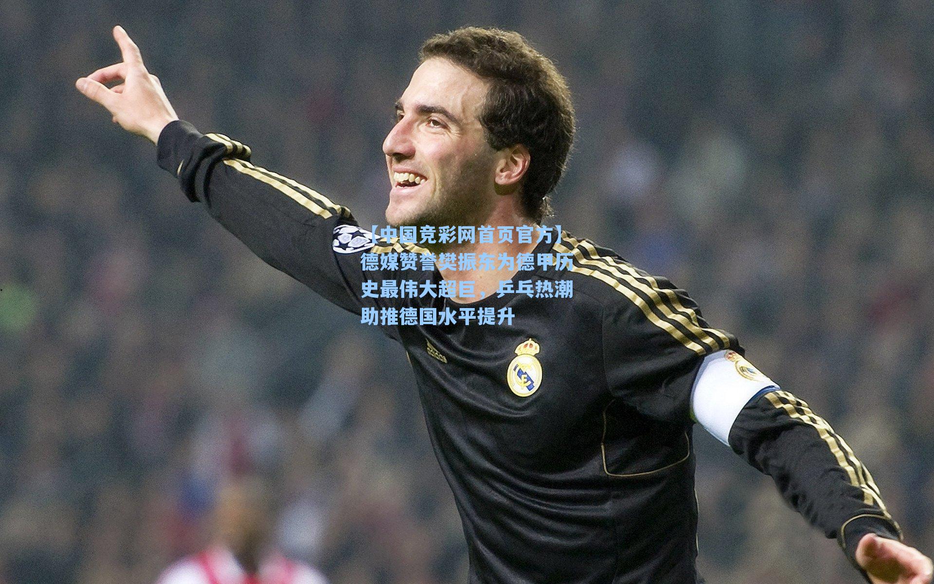 【中国竞彩网首页官方】德媒赞誉樊振东为德甲历史最伟大超巨，乒乓热潮助推德国水平提升