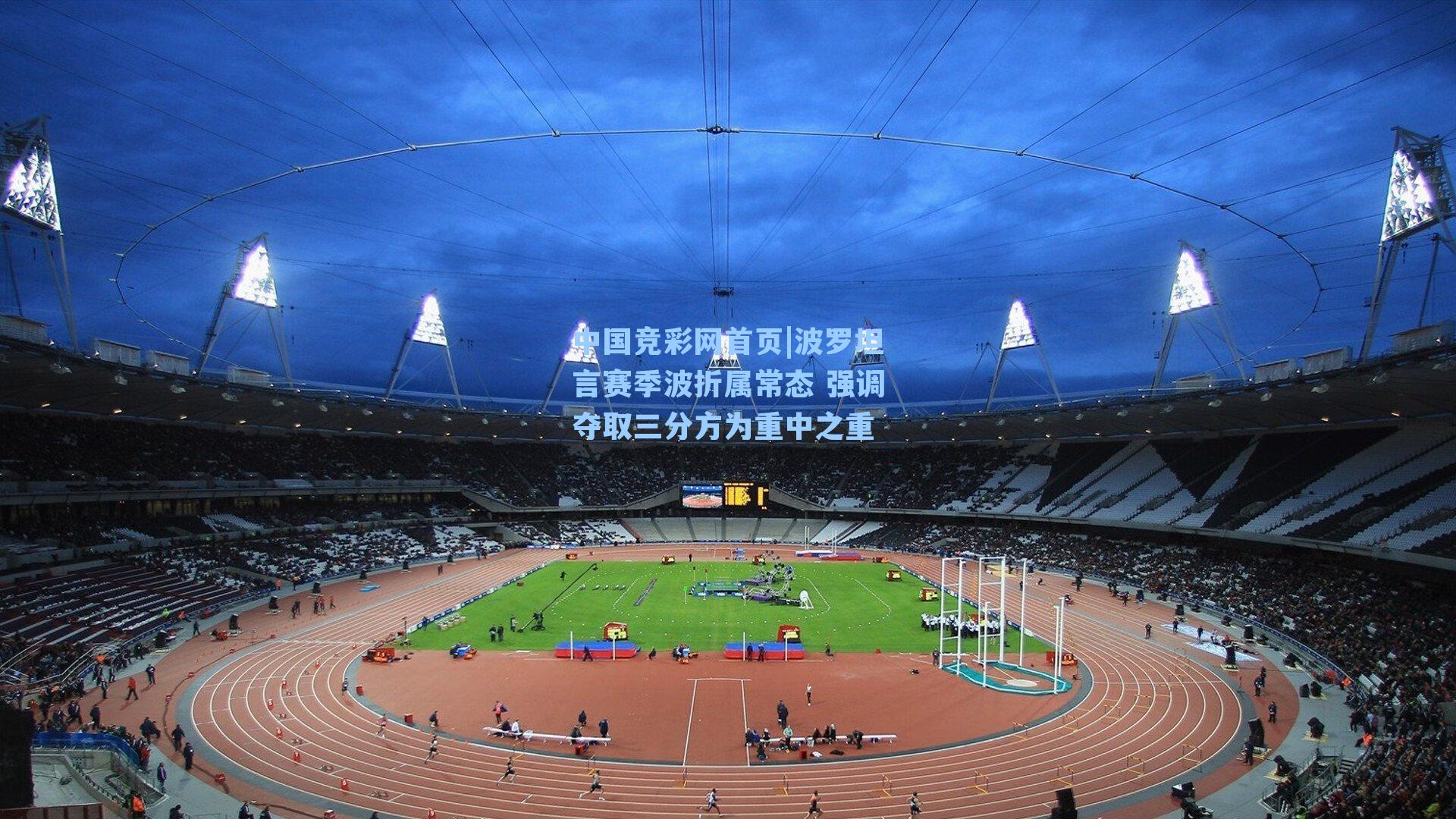 中国竞彩网首页|波罗坦言赛季波折属常态 强调夺取三分方为重中之重