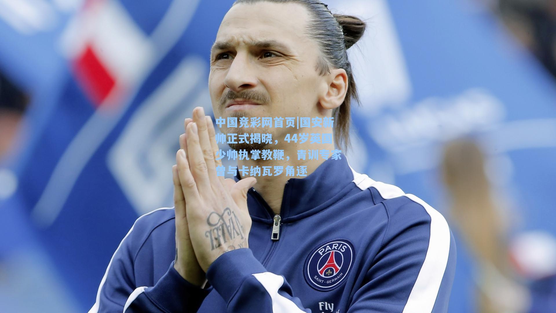 中国竞彩网首页|国安新帅正式揭晓，44岁英国少帅执掌教鞭，青训专家曾与卡纳瓦罗角逐