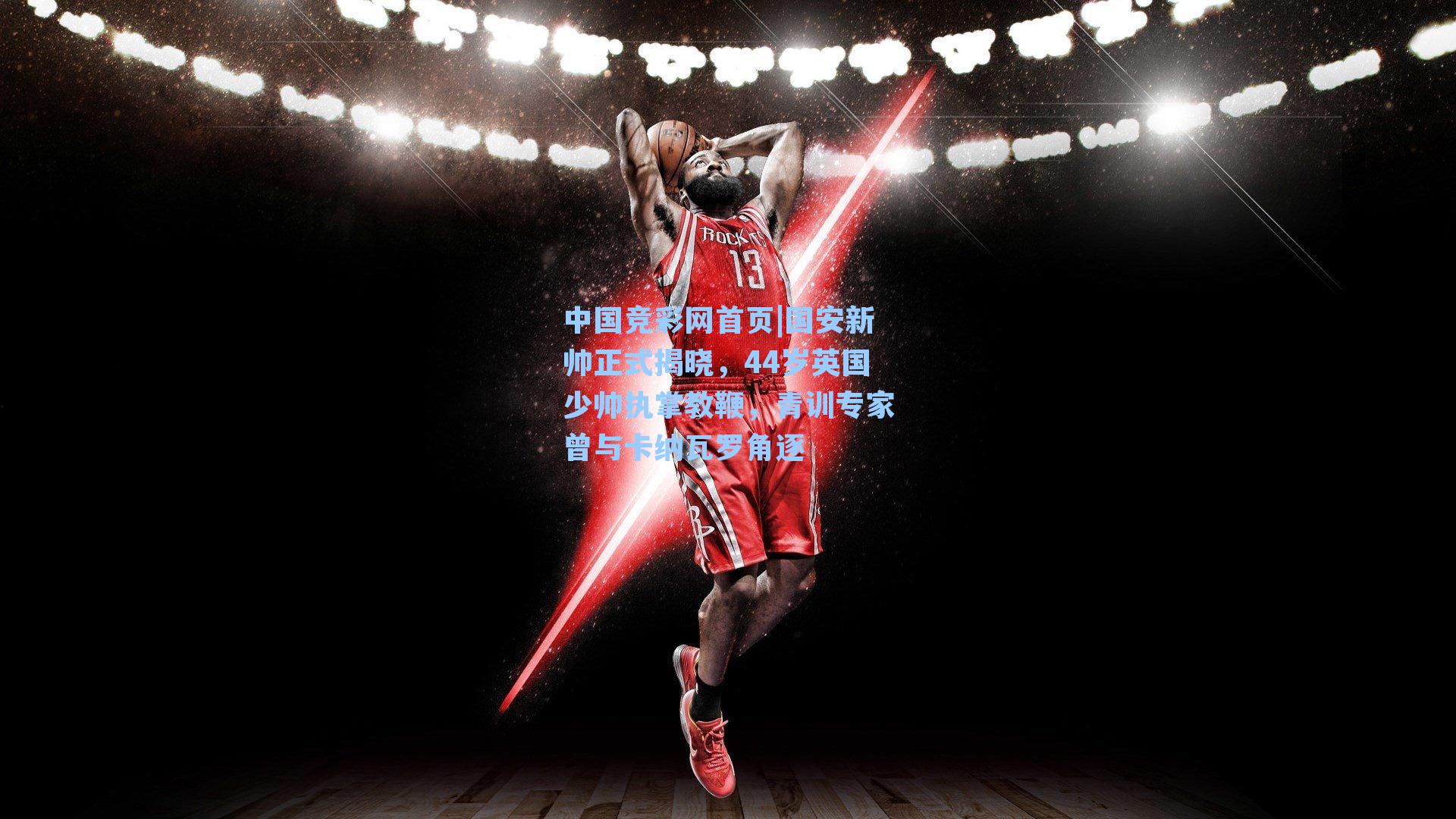 中国竞彩网首页|国安新帅正式揭晓，44岁英国少帅执掌教鞭，青训专家曾与卡纳瓦罗角逐