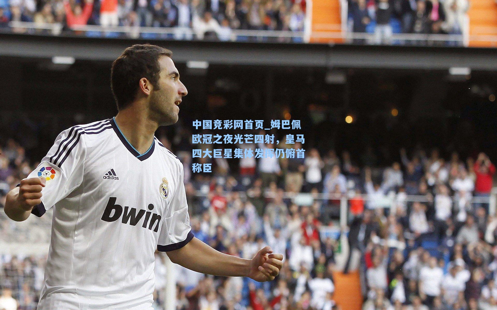 中国竞彩网首页_姆巴佩欧冠之夜光芒四射，皇马四大巨星集体发挥仍俯首称臣