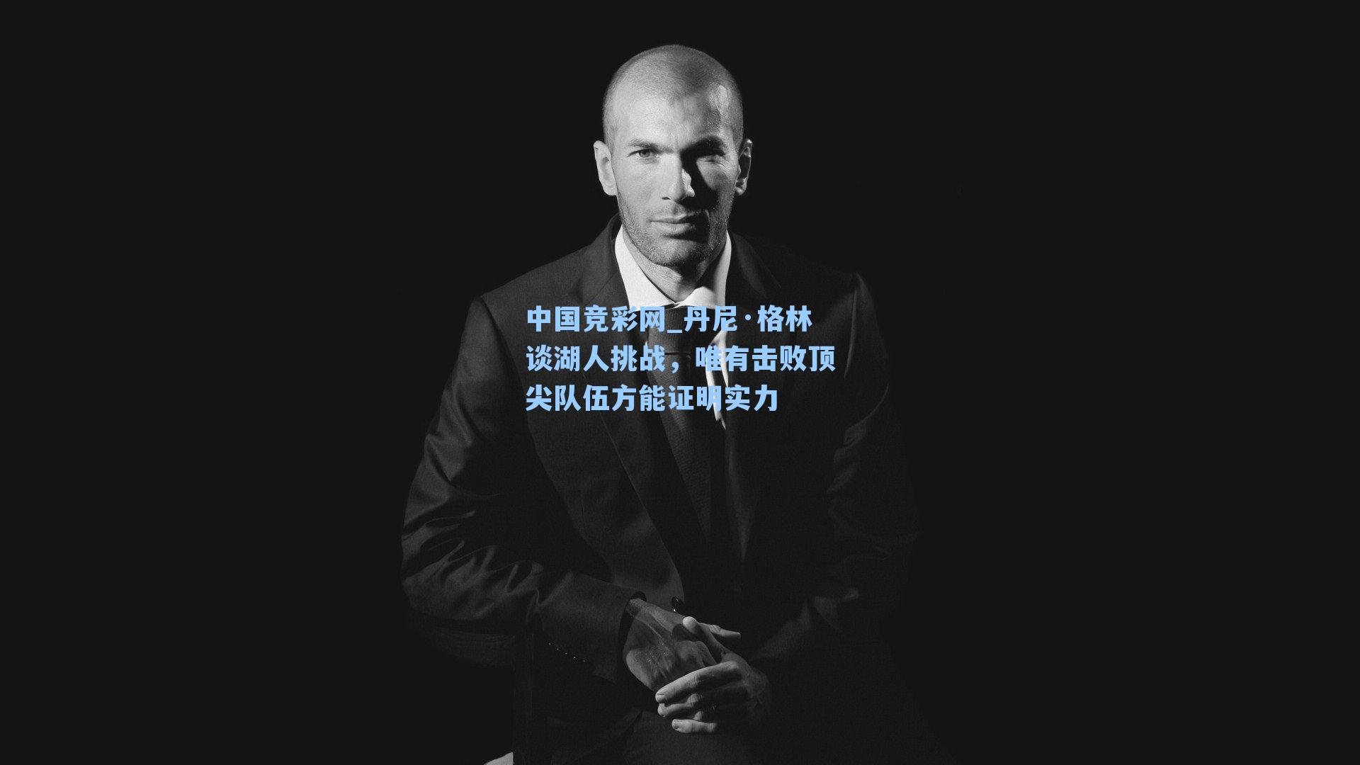 中国竞彩网_丹尼·格林谈湖人挑战，唯有击败顶尖队伍方能证明实力