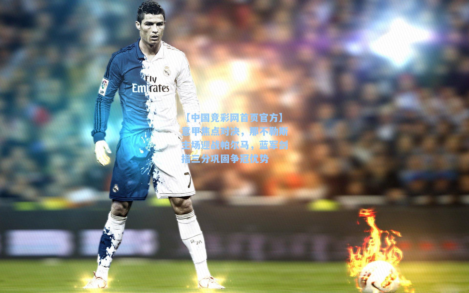 【中国竞彩网首页官方】意甲焦点对决，那不勒斯主场迎战帕尔马，蓝军剑指三分巩固争冠优势