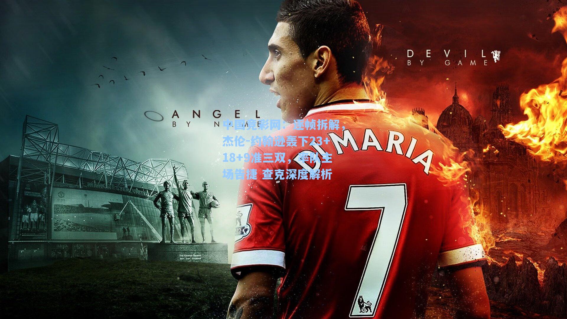 中国竞彩网：逐帧拆解，杰伦-约翰逊轰下23+18+9准三双，率队主场告捷 查克深度解析