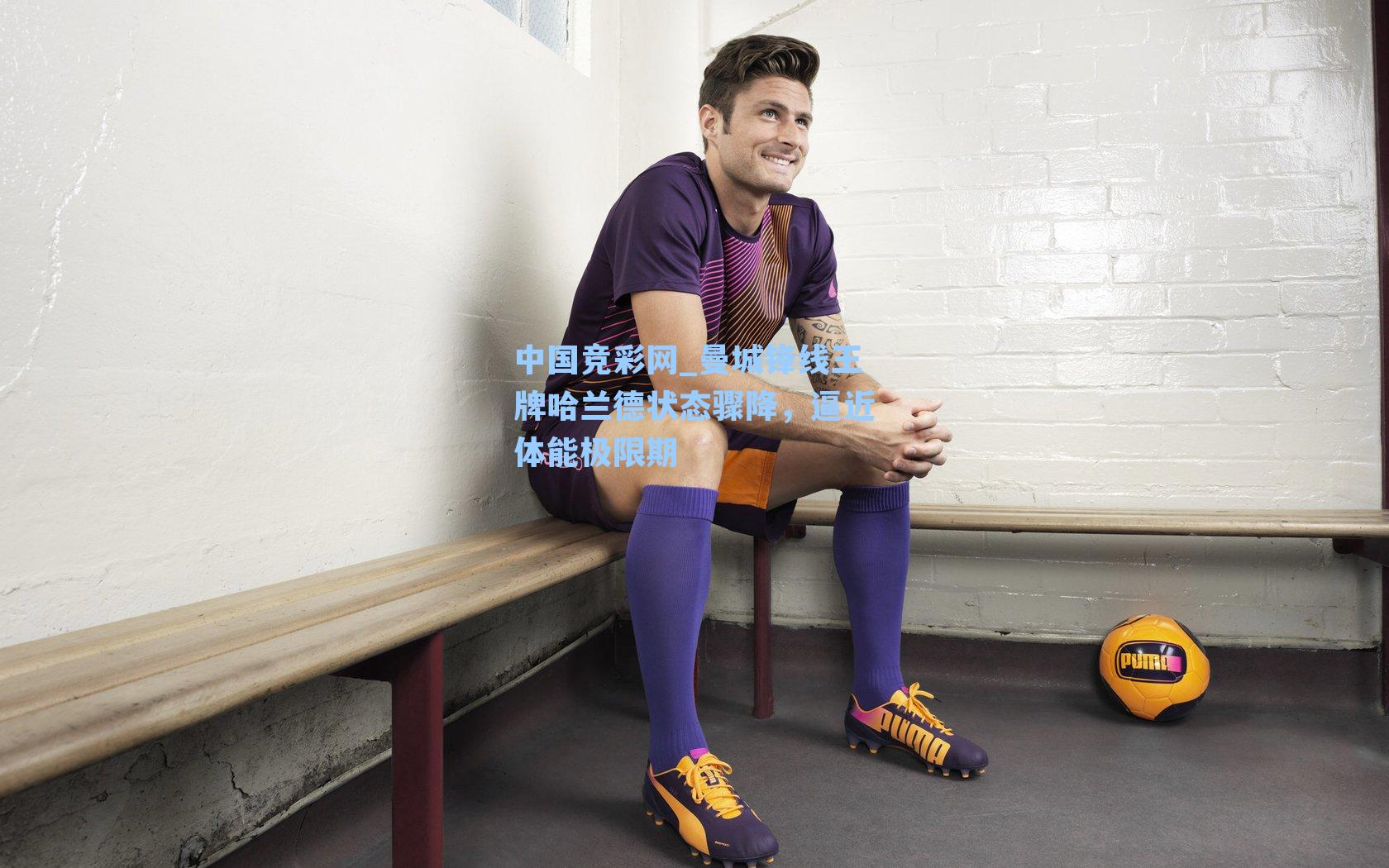 中国竞彩网_曼城锋线王牌哈兰德状态骤降，逼近体能极限期