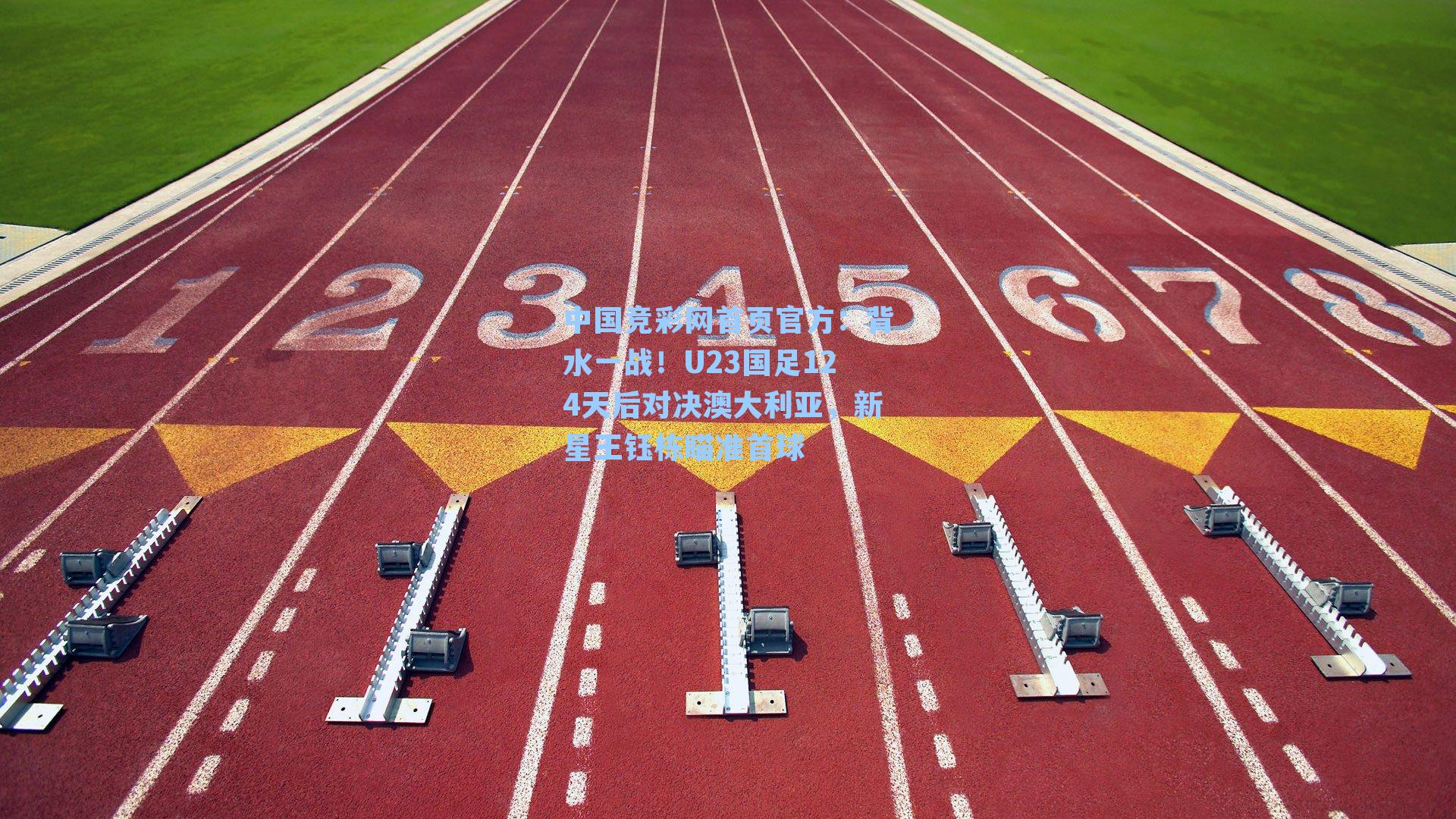 中国竞彩网首页官方：背水一战！U23国足124天后对决澳大利亚，新星王钰栋瞄准首球